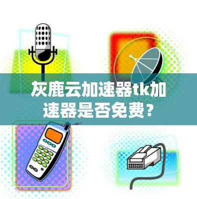灰鹿云加速器tk加速器是否免费? 灰鹿云加速器tk加速器是否免费?