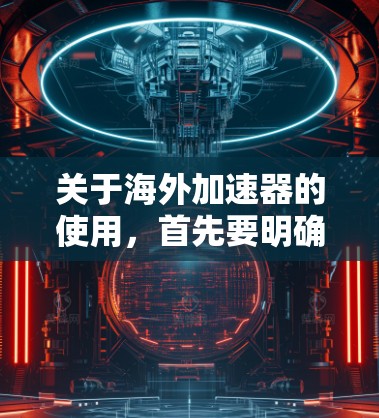 关于海外加速器的使用,首先要明确的是,大多数海外加速器都基于免费的模板,但可能需要付费才能访问更多功能,比如高级过滤、应急功能或高级设备。以下是一些免费的海外加速器推荐,供你参考 关于海外加速器的使用,首先要明确的是,大多数海外加速器都基于免费的模板,但可能需要付费才能访问更多功能,比如高级过滤、应急功能或高级设备。以下是一些免费的海外加速器推荐,供你参考