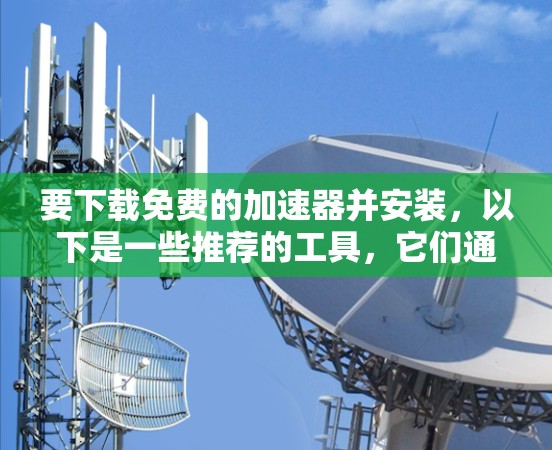 要下载免费的加速器并安装,以下是一些推荐的工具,它们通常提供免费的缓存下载和安装服务 要下载免费的加速器并安装,以下是一些推荐的工具,它们通常提供免费的缓存下载和安装服务