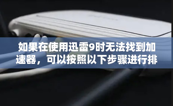 如果在使用迅雷9时无法找到加速器,可以按照以下步骤进行排查和解决
