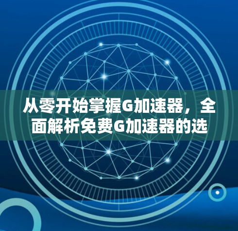 从零开始掌握G加速器，全面解析免费G加速器的选择