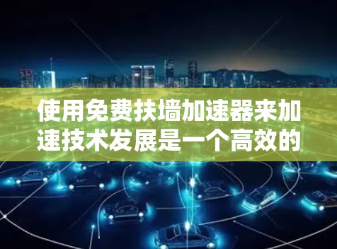 使用免费扶墙加速器来加速技术发展是一个高效的传播策略,以下是详细的步骤和建议