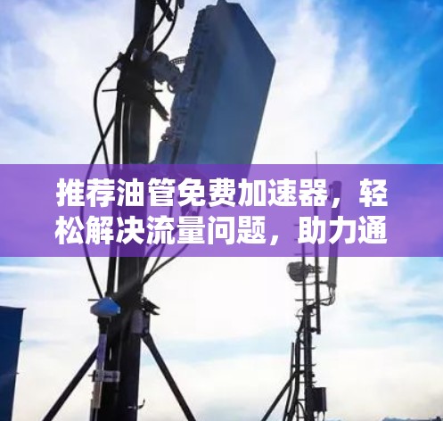 推荐油管免费加速器,轻松解决流量问题,助力通信高效运行
