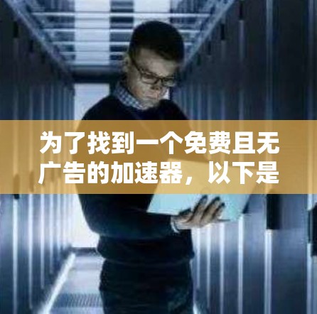 为了找到一个免费且无广告的加速器,以下是一些推荐和建议