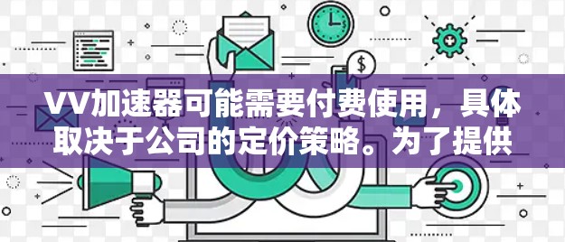 VV加速器可能需要付费使用，具体取决于公司的定价策略。为了提供一个准确的回答，建议您