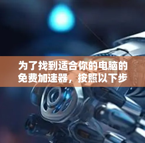 为了找到适合你的电脑的免费加速器,按照以下步骤操作 为了找到适合你的电脑的免费加速器,按照以下步骤操作