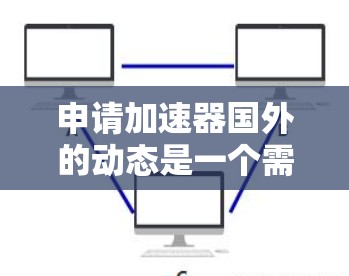 申请加速器国外的动态是一个需要综合考虑多个因素的流程,以下是详细的步骤指南 申请加速器国外的动态是一个需要综合考虑多个因素的流程,以下是详细的步骤指南