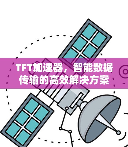 TFT加速器,智能数据传输的高效解决方案 TFT加速器,智能数据传输的高效解决方案