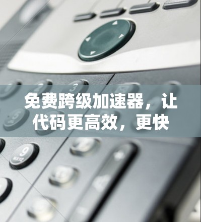 免费跨级加速器，让代码更高效，更快速