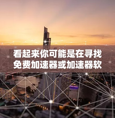 看起来你可能是在寻找免费加速器或加速器软件，但表达有点不太清晰。以下是一些可能的解释和建议