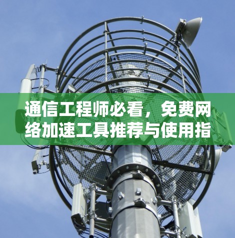 通信工程师必看,免费网络加速工具推荐与使用指南 通信工程师必看,免费网络加速工具推荐与使用指南