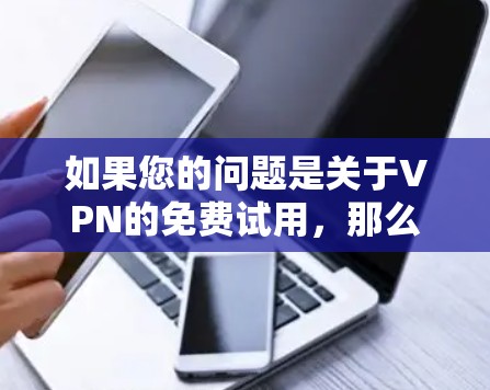 如果您的问题是关于VPN的免费试用,那么可以这样理解 如果您的问题是关于VPN的免费试用,那么可以这样理解