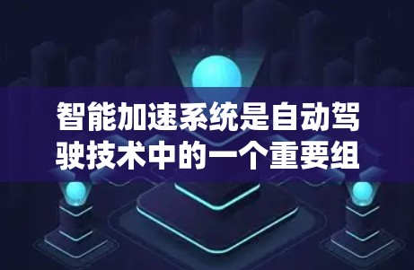 智能加速系统是自动驾驶技术中的一个重要组成部分,旨在优化车辆的加速策略以达到用户期望的加速速度,同时考虑安全和稳定性。以下是该概念的详细解释