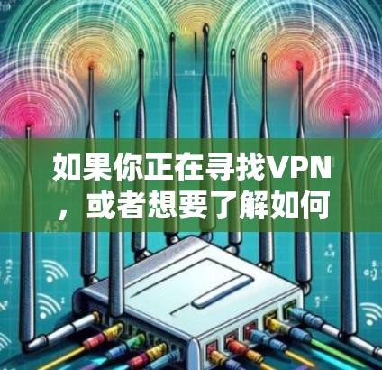 如果你正在寻找VPN,或者想要了解如何配置或使用VPN,以下是一些步骤和建议 如果你正在寻找VPN,或者想要了解如何配置或使用VPN,以下是一些步骤和建议