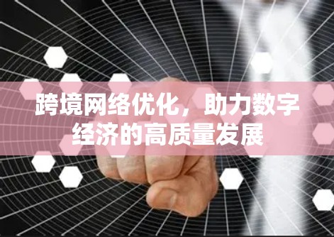 跨境网络优化,助力数字经济的高质量发展 跨境网络优化,助力数字经济的高质量发展