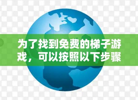 为了找到免费的梯子游戏,可以按照以下步骤进行 为了找到免费的梯子游戏,可以按照以下步骤进行