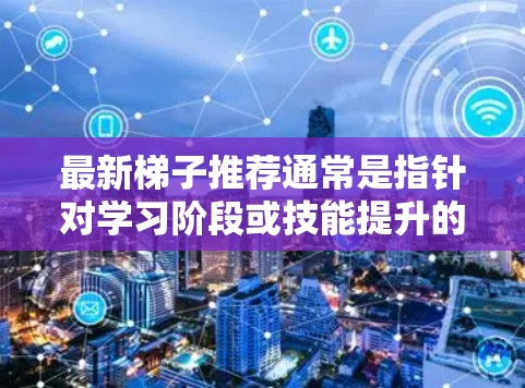 最新梯子推荐通常是指针对学习阶段或技能提升的资源和方法。如果你指的是针对学习方法、工具、技能提升或个人成长的推荐,我可以为你提供一个结构化的建议。以下是一些常用的推荐和资源,供你选择