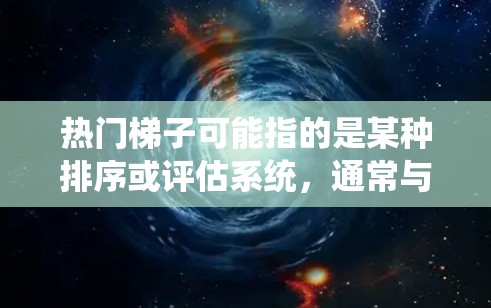 热门梯子可能指的是某种排序或评估系统,通常与热门相关的某种现象或趋势形成递进的结构。以下是一些可能的解释和应用