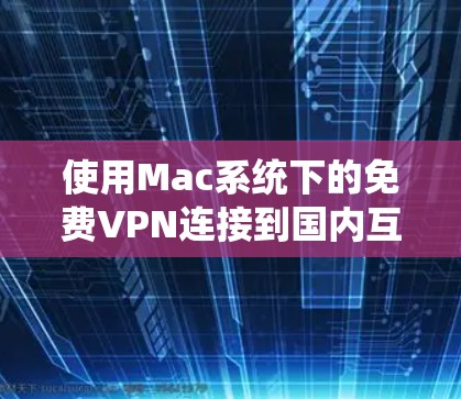 使用Mac系统下的免费VPN连接到国内互联网的步骤如下