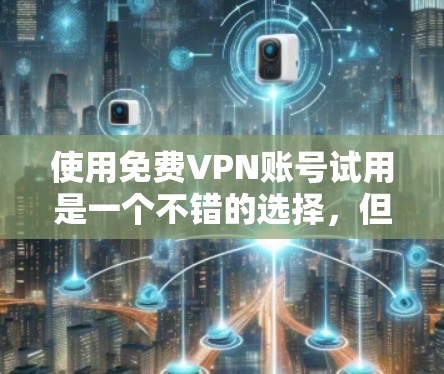 使用免费VPN账号试用是一个不错的选择,但需要谨慎考虑以下几点