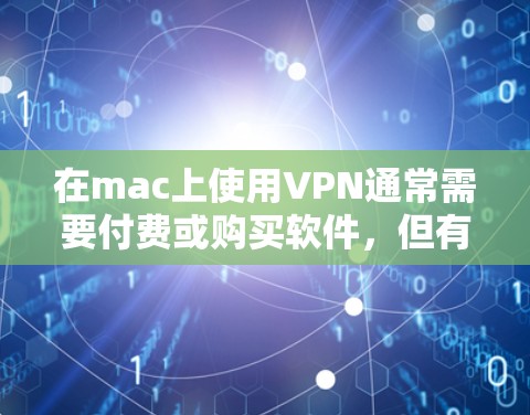 在mac上使用VPN通常需要付费或购买软件,但有一些免费的工具可以满足基本需求。以下是mac上适合免费VPN的工具