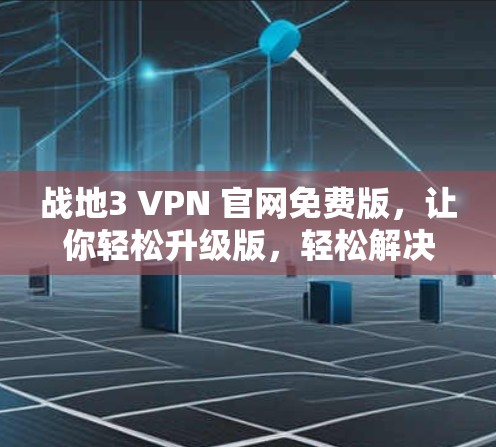战地3 VPN 官网免费版,让你轻松升级版,轻松解决战地3问题! 战地3 VPN 官网免费版,让你轻松升级版,轻松解决战地3问题!
