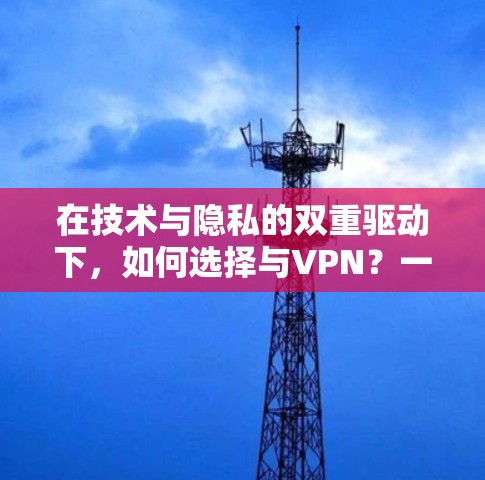 在技术与隐私的双重驱动下,如何选择与VPN?一个实用指南