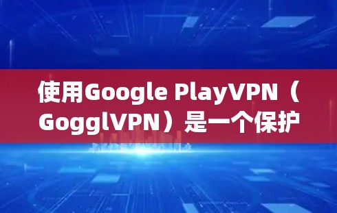使用Google PlayVPN(GogglVPN)是一个保护隐私的网络服务,适合那些希望安全访问互联网的人。以下是一步步的指南