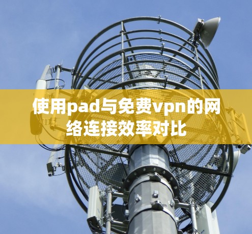 使用pad与免费vpn的网络连接效率对比 使用pad与免费vpn的网络连接效率对比