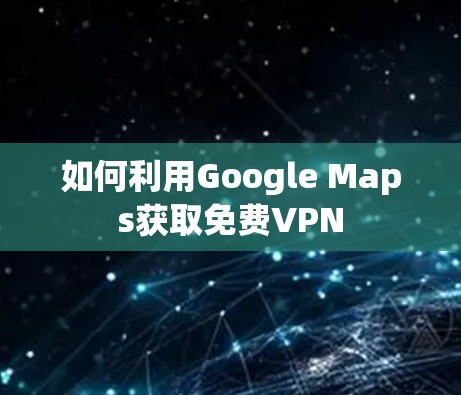 如何利用Google Maps获取免费VPN 如何利用Google Maps获取免费VPN