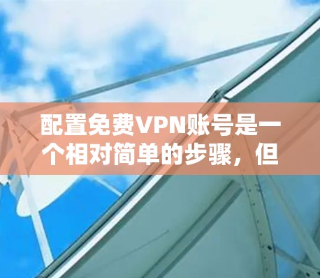 配置免费VPN账号是一个相对简单的步骤，但需要仔细规划以确保安全性和便利性。以下是一个详细的指南，涵盖从设置密码到管理配置的步骤