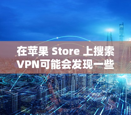 在苹果 Store 上搜索VPN可能会发现一些免费的VPN选项。以下是苹果 Store 上的几种常见的免费VPN推荐