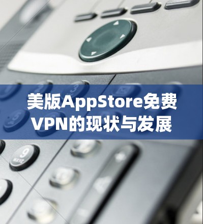 美版AppStore免费VPN的现状与发展