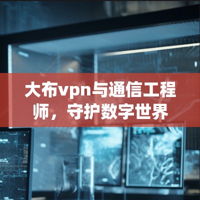 大布vpn与通信工程师,守护数字世界的安全与效率 大布vpn与通信工程师,守护数字世界的安全与效率