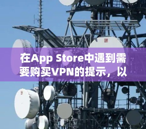 在App Store中遇到需要购买VPN的提示,以下是详细的解决方案 在App Store中遇到需要购买VPN的提示,以下是详细的解决方案