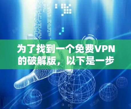 为了找到一个免费VPN的破解版,以下是一步步的解决方案 为了找到一个免费VPN的破解版,以下是一步步的解决方案