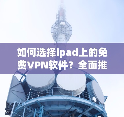 如何选择ipad上的免费VPN软件？全面推荐及使用指南