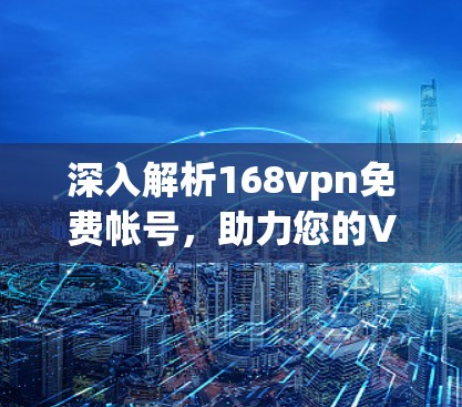 深入解析168vpn免费帐号,助力您的VPN服务高效便捷 深入解析168vpn免费帐号,助力您的VPN服务高效便捷