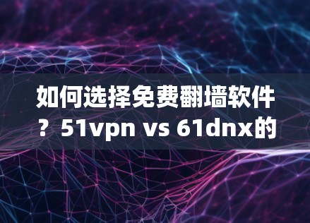 如何选择免费翻墙软件?51vpn vs 61dnx的对比分析 如何选择免费翻墙软件?51vpn vs 61dnx的对比分析