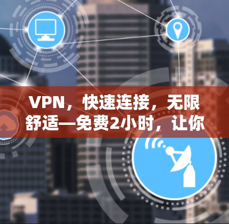 VPN，快速连接，无限舒适—免费2小时，让你的网络更强大！