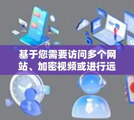 基于您需要访问多个网站、加密视频或进行远程控制,以及考虑软件的用户界面和安全性,以下是推荐的VPN软件 基于您需要访问多个网站、加密视频或进行远程控制,以及考虑软件的用户界面和安全性,以下是推荐的VPN软件