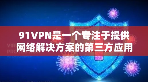 91VPN是一个专注于提供网络解决方案的第三方应用，旨在帮助用户远程访问互联网、文件、文档等资源。以下是关于91VPN的详细信息