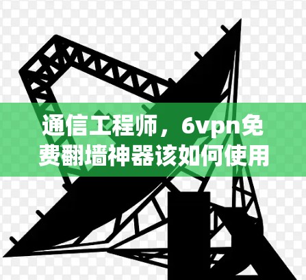 通信工程师,6vpn免费翻墙神器该如何使用?专家推荐! 通信工程师,6vpn免费翻墙神器该如何使用?专家推荐!