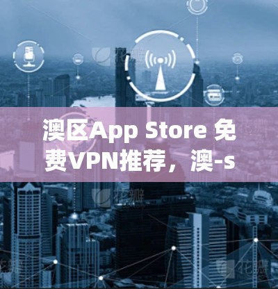 澳区App Store 免费VPN推荐,澳-sized世界中的网络信任与安全 澳区App Store 免费VPN推荐,澳-sized世界中的网络信任与安全