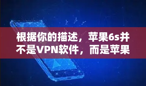 根据你的描述,苹果6s并不是VPN软件,而是苹果手机的型号。苹果6s属于苹果手机系列,属于第四代A15代芯片,性能较 Previous Gen 更强,但并不是专门的VPN工具 根据你的描述,苹果6s并不是VPN软件,而是苹果手机的型号。苹果6s属于苹果手机系列,属于第四代A15代芯片,性能较 Previous Gen 更强,但并不是专门的VPN工具