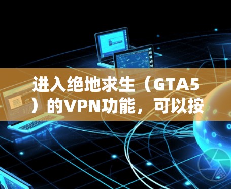 进入绝地求生(GTA5)的VPN功能,可以按照以下步骤操作 进入绝地求生(GTA5)的VPN功能,可以按照以下步骤操作