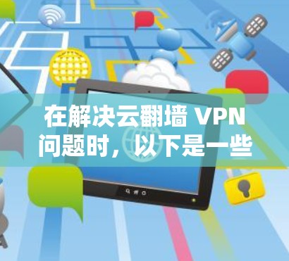 在解决云翻墙 VPN问题时,以下是一些关键步骤和建议 在解决云翻墙 VPN问题时,以下是一些关键步骤和建议