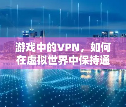 游戏中的VPN,如何在虚拟世界中保持通信与安全 游戏中的VPN,如何在虚拟世界中保持通信与安全