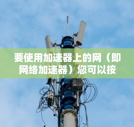 要使用加速器上的网(即网络加速器)您可以按照以下步骤操作 要使用加速器上的网(即网络加速器)您可以按照以下步骤操作