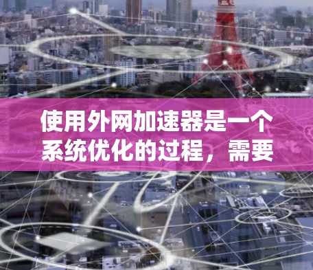 使用外网加速器是一个系统优化的过程，需要综合考虑多个因素。以下是一个详细的指南，帮助你更好地理解和操作外网加速器